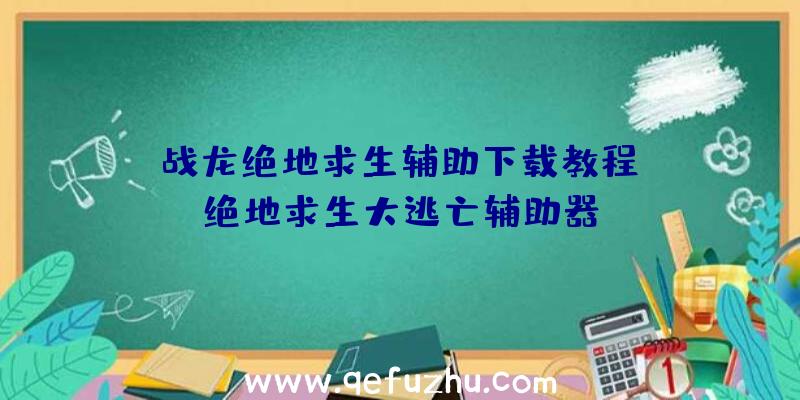 「战龙绝地求生辅助下载教程」|绝地求生大逃亡辅助器